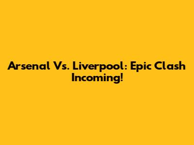Arsenal Vs. Liverpool: Epic Clash Incoming!