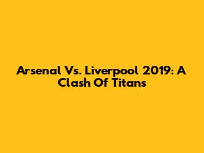 Arsenal Vs. Liverpool 2019: A Clash Of Titans