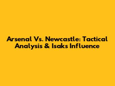 Arsenal Vs. Newcastle: Tactical Analysis & Isak's Influence