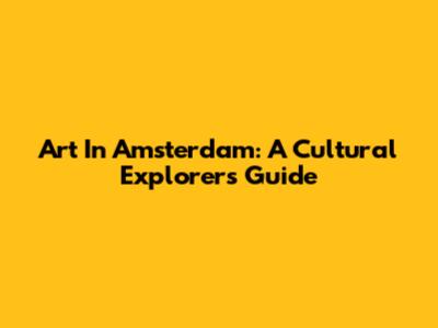 Art In Amsterdam: A Cultural Explorer's Guide