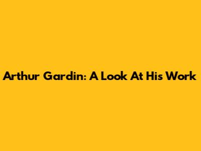 Arthur Gardin: A Look At His Work