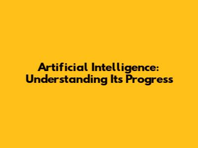 Artificial Intelligence: Understanding Its Progress