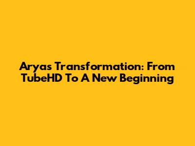 Arya's Transformation: From TubeHD To A New Beginning