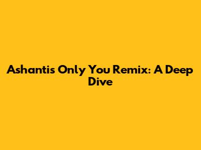 Ashanti's 'Only You' Remix: A Deep Dive