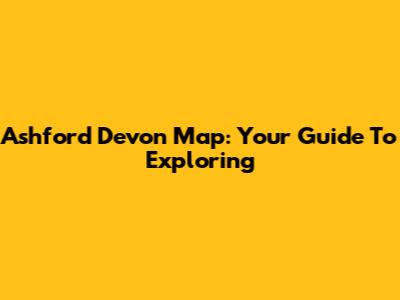 Ashford Devon Map: Your Guide To Exploring