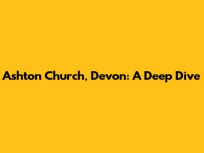 Ashton Church, Devon: A Deep Dive