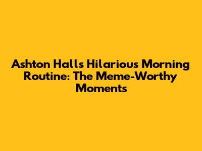 Ashton Hall's Hilarious Morning Routine: The Meme-Worthy Moments