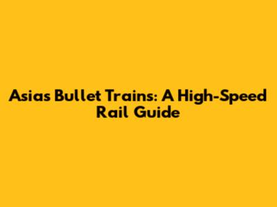 Asia's Bullet Trains: A High-Speed Rail Guide