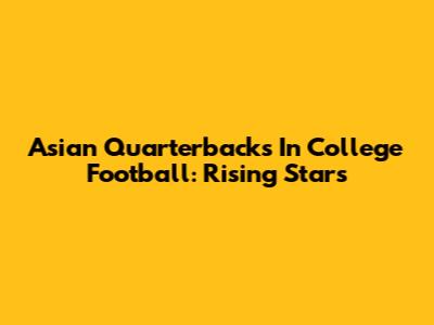 Asian Quarterbacks In College Football: Rising Stars