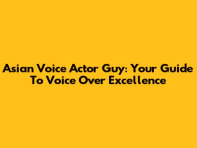 Asian Voice Actor Guy: Your Guide To Voice Over Excellence