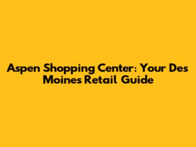 Aspen Shopping Center: Your Des Moines Retail Guide