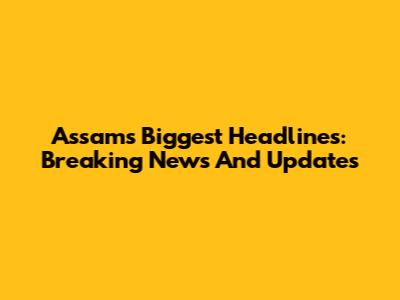 Assam's Biggest Headlines: Breaking News And Updates