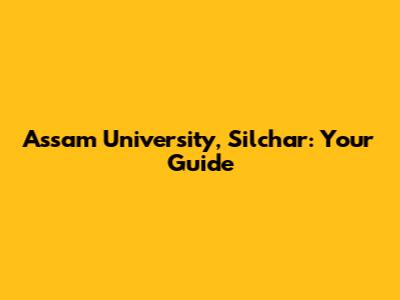 Assam University, Silchar: Your Guide