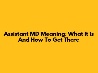 Assistant MD Meaning: What It Is And How To Get There