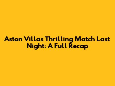 Aston Villa's Thrilling Match Last Night: A Full Recap