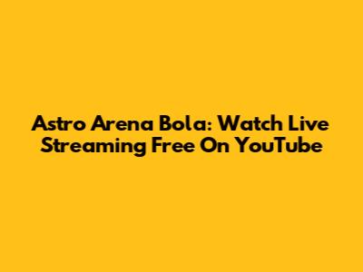 Astro Arena Bola: Watch Live Streaming Free On YouTube