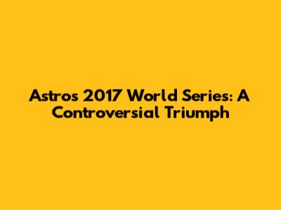 Astros' 2017 World Series: A Controversial Triumph