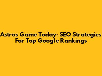 Astros Game Today: SEO Strategies For Top Google Rankings