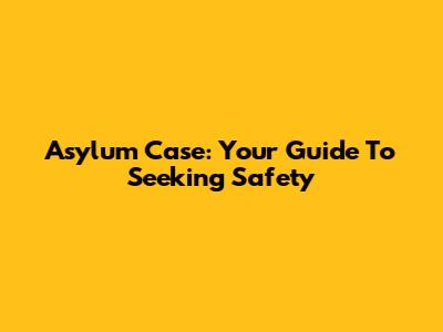 Asylum Case: Your Guide To Seeking Safety