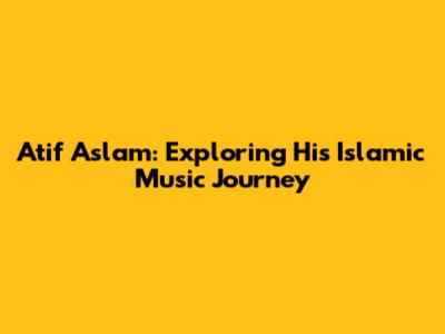 Atif Aslam: Exploring His Islamic Music Journey