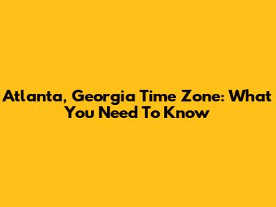 Atlanta, Georgia Time Zone: What You Need To Know