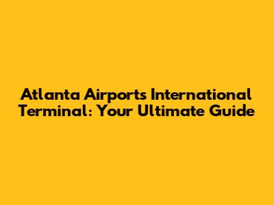 Atlanta Airport's International Terminal: Your Ultimate Guide