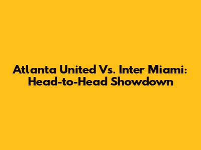 Atlanta United Vs. Inter Miami: Head-to-Head Showdown