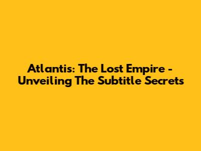 Atlantis: The Lost Empire - Unveiling The Subtitle Secrets