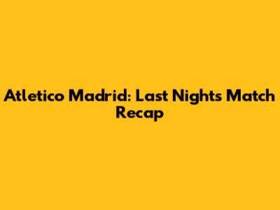 Atletico Madrid: Last Night's Match Recap