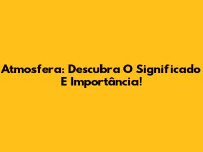 Atmosfera: Descubra O Significado E Importância!