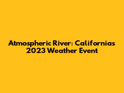 Atmospheric River: California's 2023 Weather Event