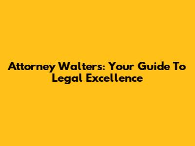 Attorney Walters: Your Guide To Legal Excellence