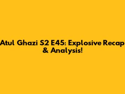 Atul Ghazi S2 E45: Explosive Recap & Analysis!