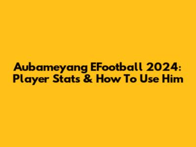 Aubameyang EFootball 2024: Player Stats & How To Use Him