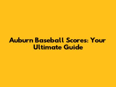 Auburn Baseball Scores: Your Ultimate Guide