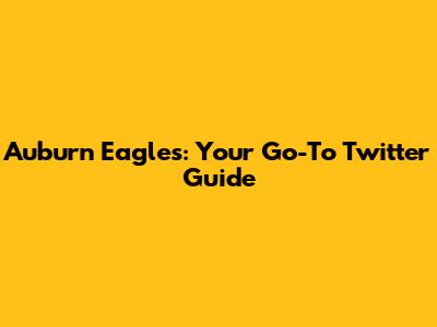Auburn Eagles: Your Go-To Twitter Guide