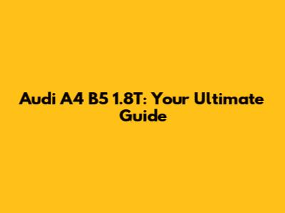 Audi A4 B5 1.8T: Your Ultimate Guide