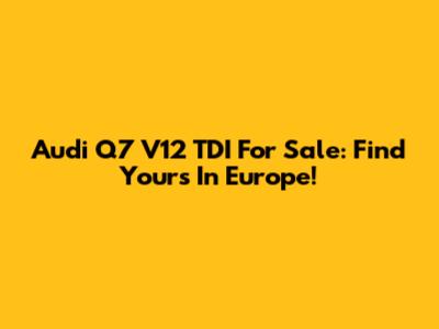 Audi Q7 V12 TDI For Sale: Find Yours In Europe!