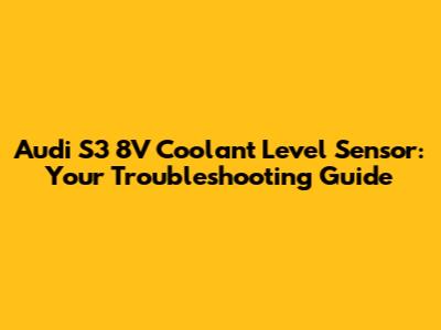 Audi S3 8V Coolant Level Sensor: Your Troubleshooting Guide