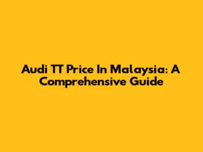 Audi TT Price In Malaysia: A Comprehensive Guide