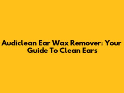 Audiclean Ear Wax Remover: Your Guide To Clean Ears