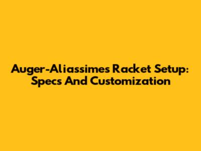 Auger-Aliassime's Racket Setup: Specs And Customization