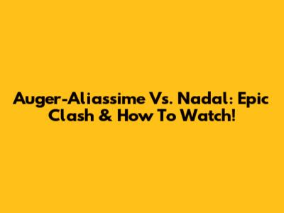 Auger-Aliassime Vs. Nadal: Epic Clash & How To Watch!