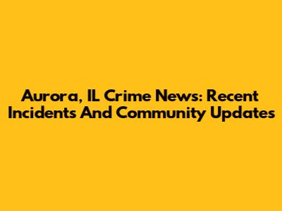 Aurora, IL Crime News: Recent Incidents And Community Updates
