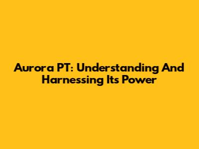 Aurora PT: Understanding And Harnessing Its Power