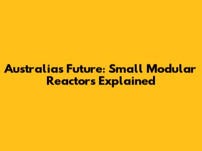 Australia's Future: Small Modular Reactors Explained