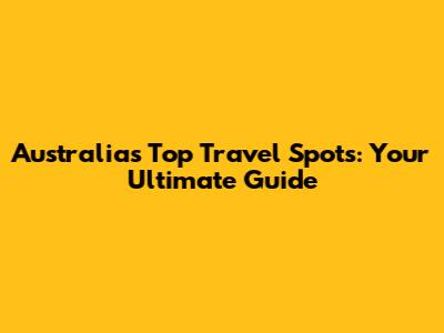 Australia's Top Travel Spots: Your Ultimate Guide