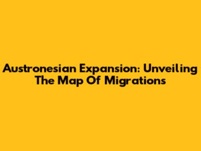 Austronesian Expansion: Unveiling The Map Of Migrations