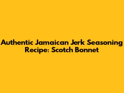 Authentic Jamaican Jerk Seasoning Recipe: Scotch Bonnet