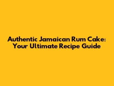 Authentic Jamaican Rum Cake: Your Ultimate Recipe Guide